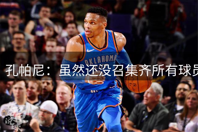 孔帕尼：虽然还没召集齐所有球员，但现有球员的状态都很出色