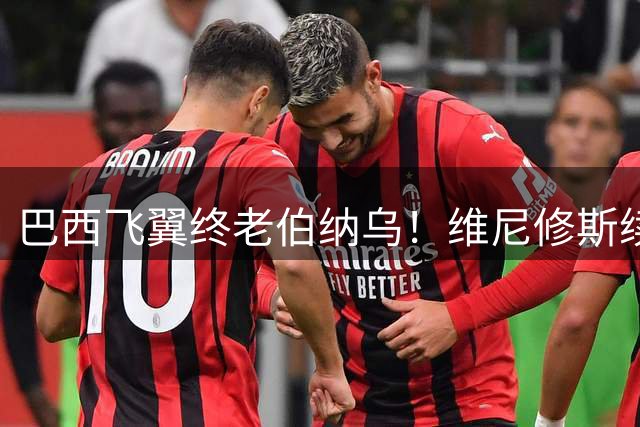巴西飞翼终老伯纳乌！维尼修斯续约引发欧洲足坛震荡