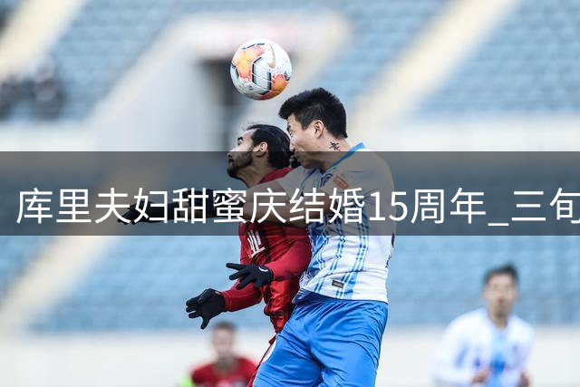 库里夫妇甜蜜庆结婚15周年 三旬射手球场内外皆圆满