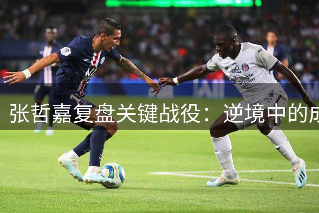 张哲嘉复盘关键战役：逆境中的成长比胜利更有价值