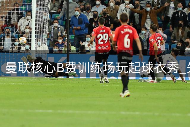 曼联核心B费训练场玩起球衣秀 先后致敬莫德里奇与麦克托米奈