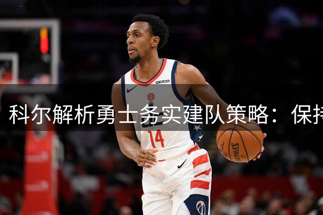 科尔解析勇士务实建队策略：保持耐心比盲目引援更重要
