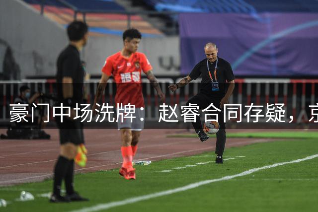豪门中场洗牌：赵睿合同存疑，京粤交易难成定局