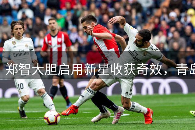 郑智大胆启用新星收获奇效，青岛西海岸年轻力量强势崛起