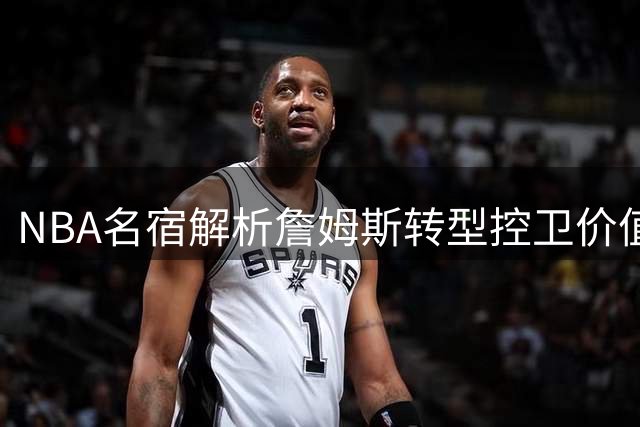NBA名宿解析詹姆斯转型控卫价值 费城进攻体系或迎质变